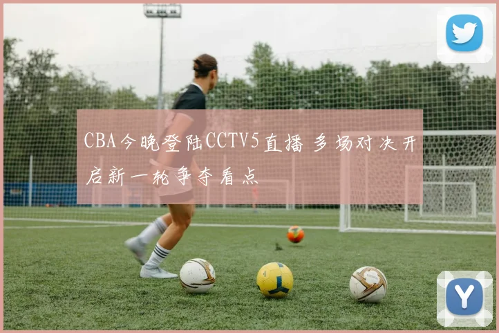 CBA今晚登陆CCTV5直播 多场对决开启新一轮争夺看点