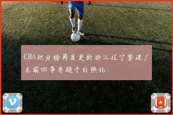 CBA积分榜再度更新浙江辽宁紧追广东前四争夺趋于白热化