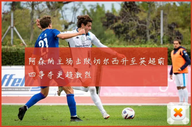 阿森纳主场击败切尔西升至英超前四争夺更趋激烈