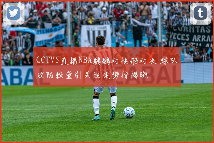 CCTV5直播NBA鹈鹕对快船对决 球队攻防较量引关注走势待揭晓