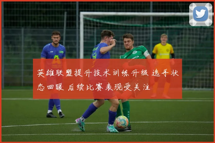 英雄联盟提升技术训练升级 选手状态回暖 后续比赛表现受关注