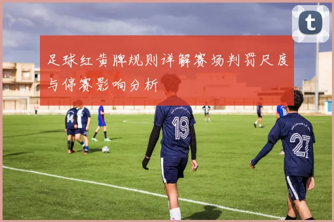 足球红黄牌规则详解赛场判罚尺度与停赛影响分析