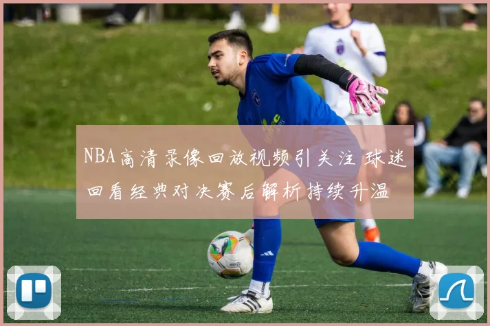 NBA高清录像回放视频引关注 球迷回看经典对决赛后解析持续升温