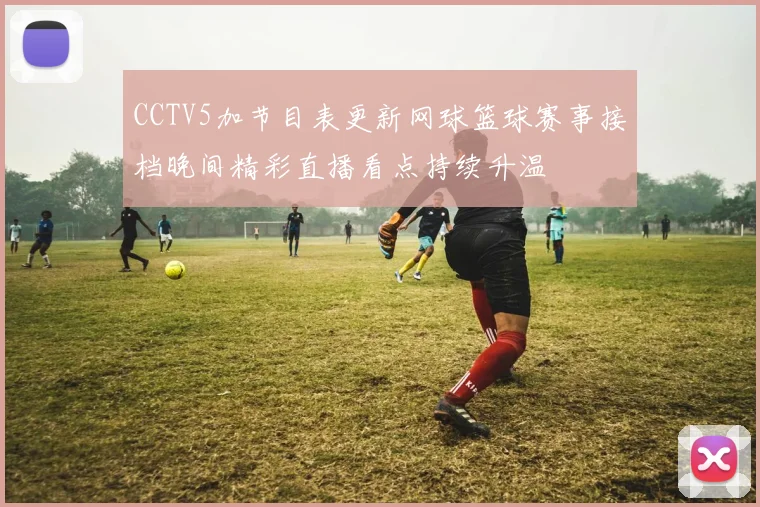 CCTV5加节目表更新网球篮球赛事接档晚间精彩直播看点持续升温