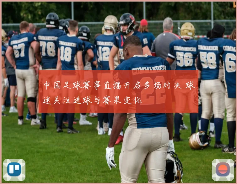 中国足球赛事直播开启多场对决 球迷关注进球与赛果变化
