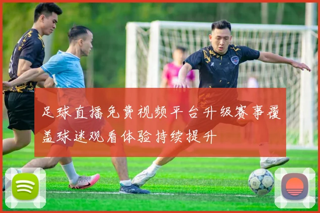 足球直播免费视频平台升级赛事覆盖球迷观看体验持续提升