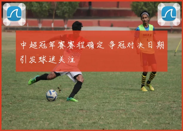 中超冠军赛赛程确定 争冠对决日期引发球迷关注