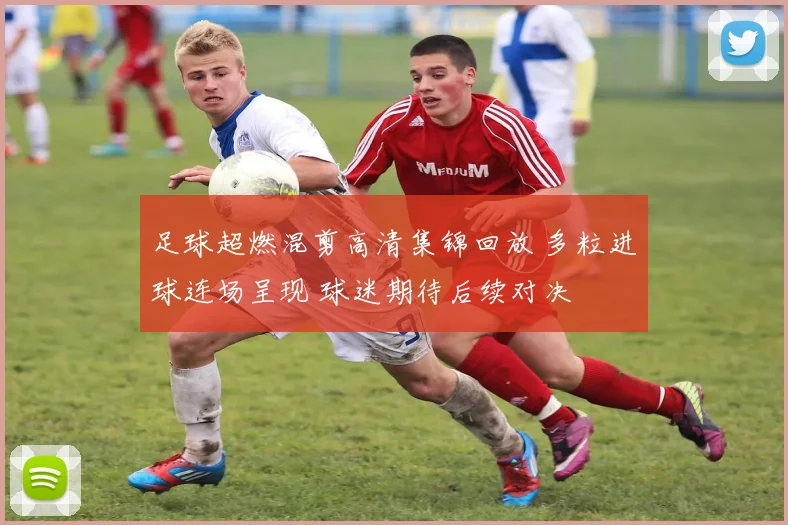 足球超燃混剪高清集锦回放 多粒进球连场呈现 球迷期待后续对决