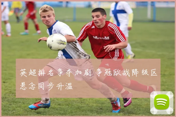 英超排名争夺加剧 争冠欧战降级区悬念同步升温