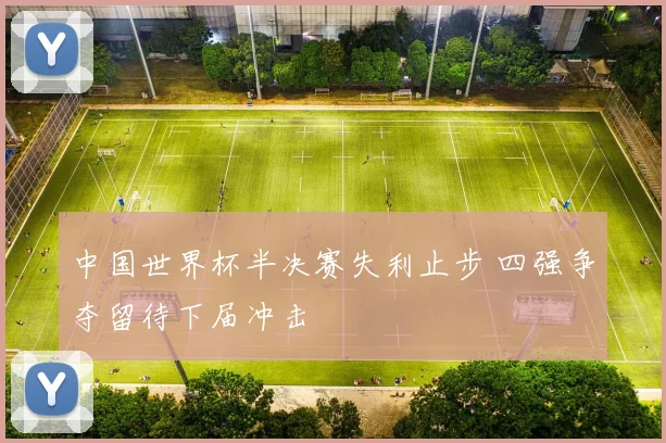 中国世界杯半决赛失利止步 四强争夺留待下届冲击