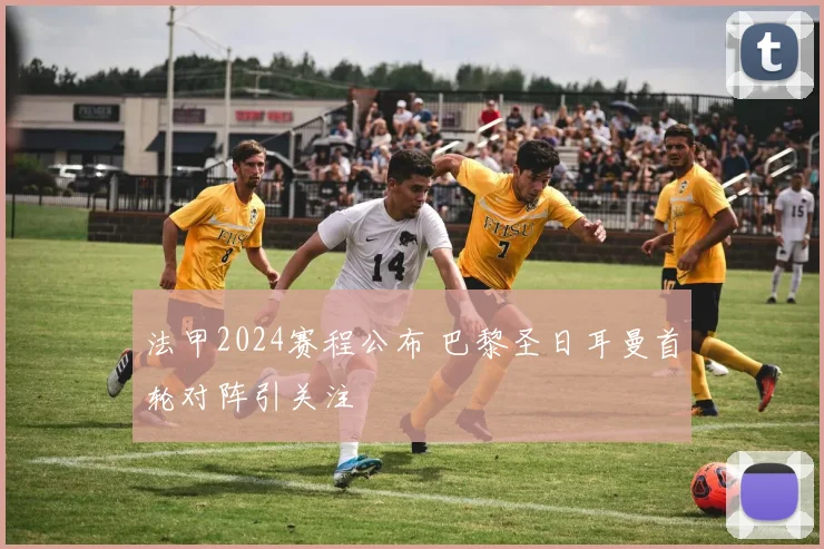 法甲2024赛程公布 巴黎圣日耳曼首轮对阵引关注