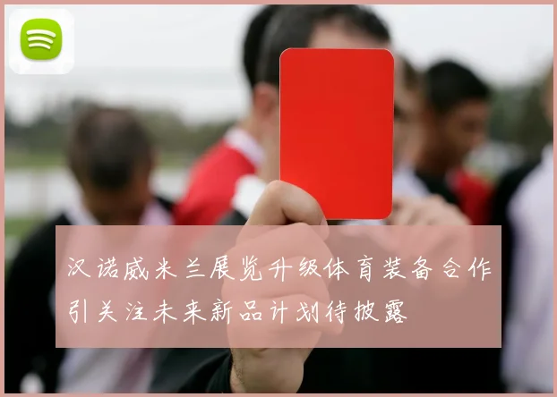 汉诺威米兰展览升级体育装备合作引关注未来新品计划待披露