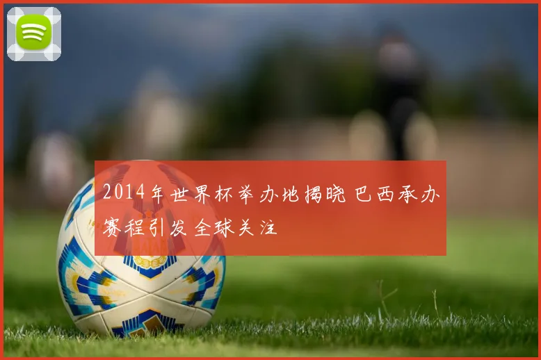 2014年世界杯举办地揭晓 巴西承办赛程引发全球关注