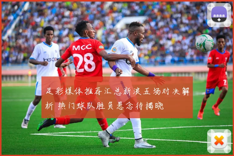 足彩媒体推荐汇总新浪五场对决解析 热门球队胜负悬念待揭晓