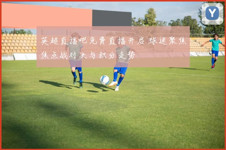 英超直播吧免费直播开启 球迷聚焦焦点战对决与积分走势