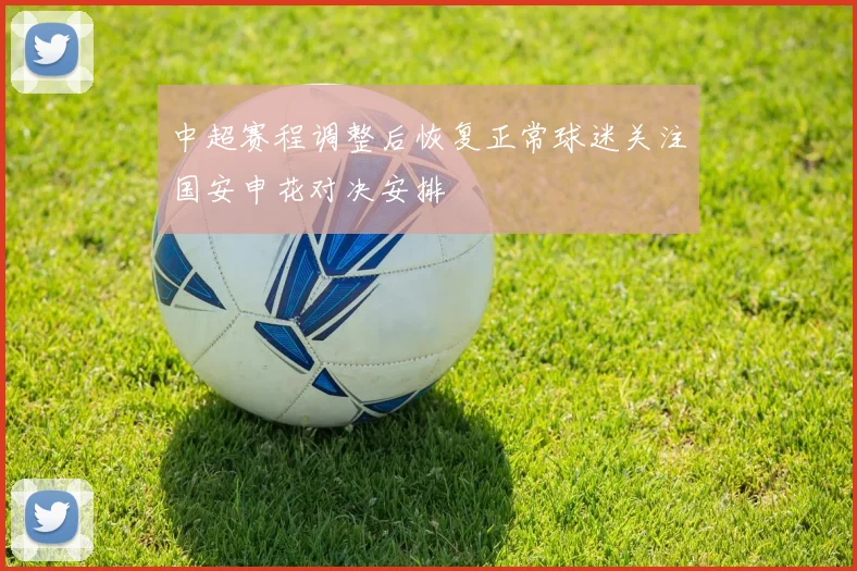 中超赛程调整后恢复正常球迷关注国安申花对决安排