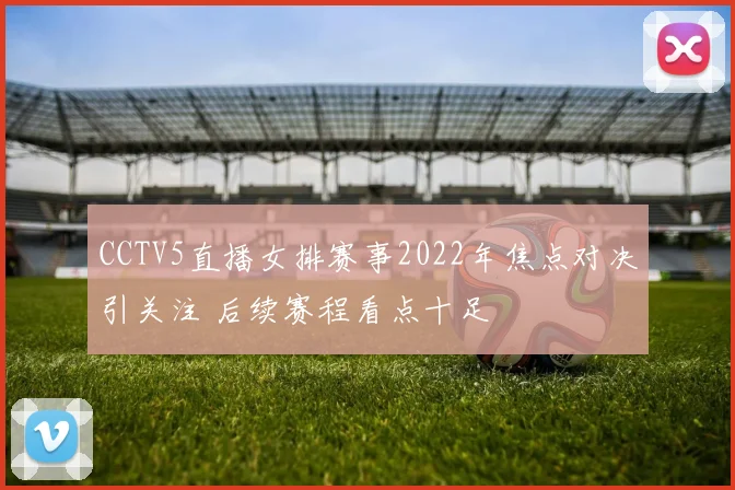 CCTV5直播女排赛事2022年焦点对决引关注 后续赛程看点十足