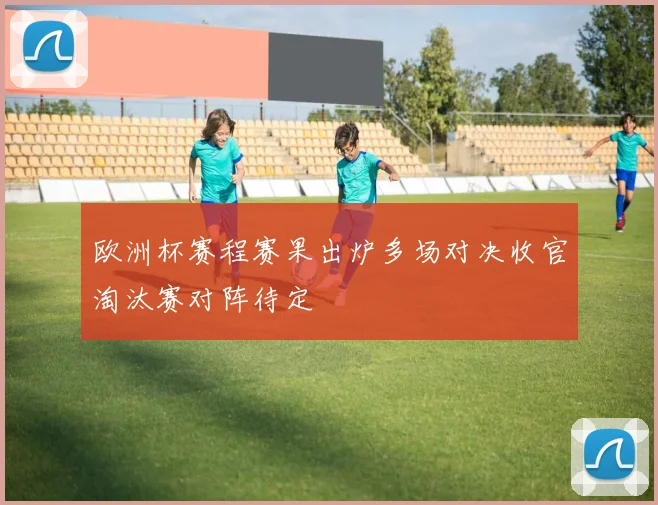 欧洲杯赛程赛果出炉多场对决收官淘汰赛对阵待定