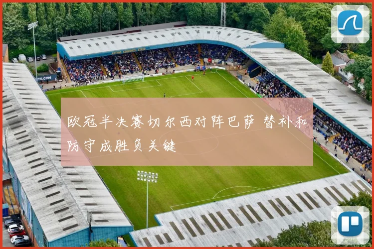 欧冠半决赛切尔西对阵巴萨 替补和防守成胜负关键