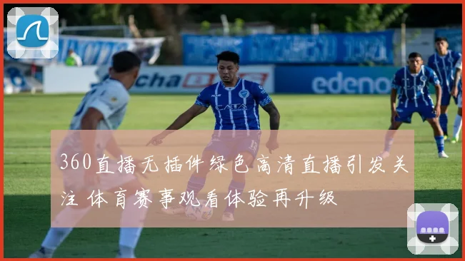 360直播无插件绿色高清直播引发关注 体育赛事观看体验再升级