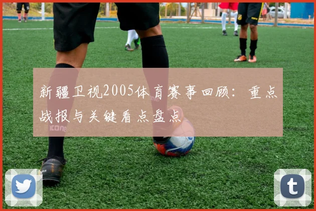 新疆卫视2005体育赛事回顾：重点战报与关键看点盘点