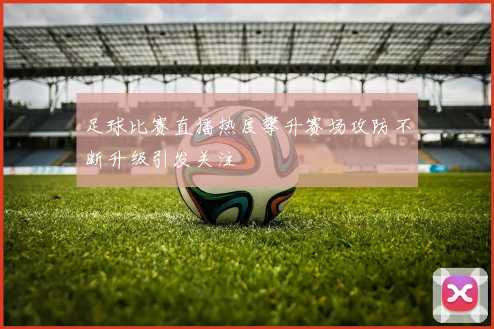足球比赛直播热度攀升赛场攻防不断升级引发关注