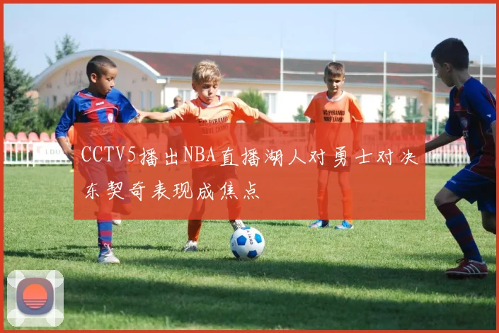 CCTV5播出NBA直播湖人对勇士对决东契奇表现成焦点