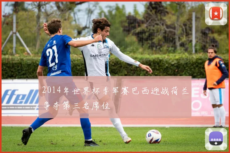 2014年世界杯季军赛巴西迎战荷兰争夺第三名席位