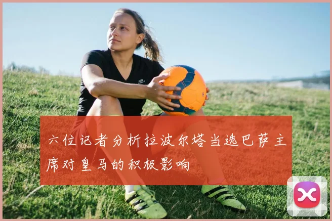 六位记者分析拉波尔塔当选巴萨主席对皇马的积极影响