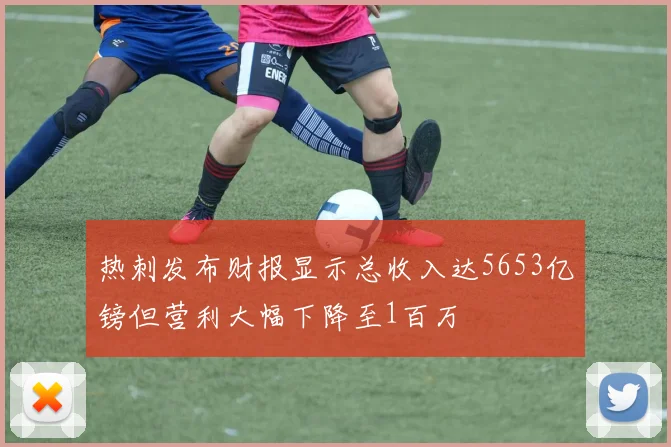 热刺发布财报显示总收入达5653亿镑但营利大幅下降至1百万