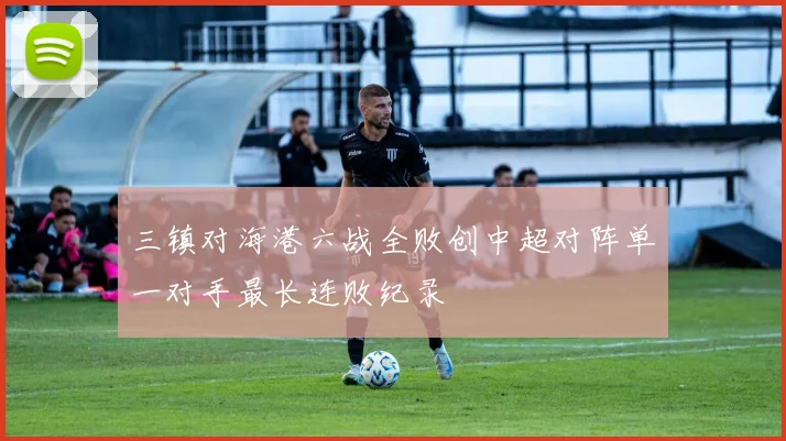 三镇对海港六战全败创中超对阵单一对手最长连败纪录
