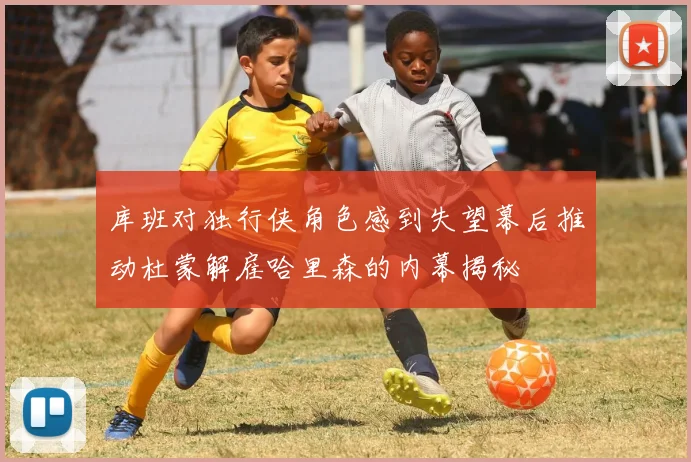 库班对独行侠角色感到失望幕后推动杜蒙解雇哈里森的内幕揭秘