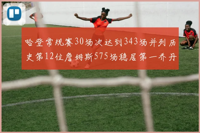 哈登常规赛30场次达到343场并列历史第12位詹姆斯575场稳居第一乔丹紧随其后