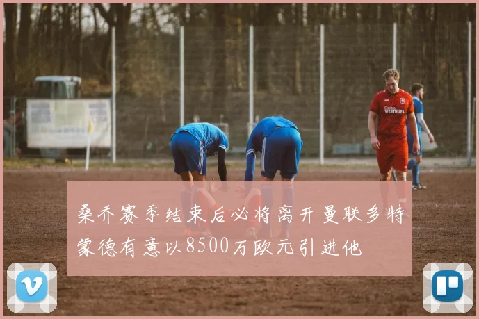 桑乔赛季结束后必将离开曼联多特蒙德有意以8500万欧元引进他