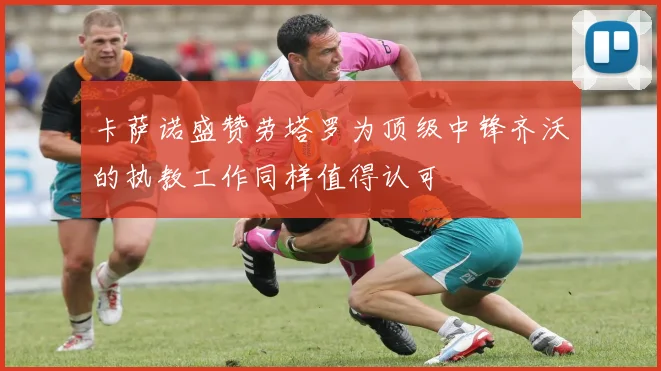 卡萨诺盛赞劳塔罗为顶级中锋齐沃的执教工作同样值得认可