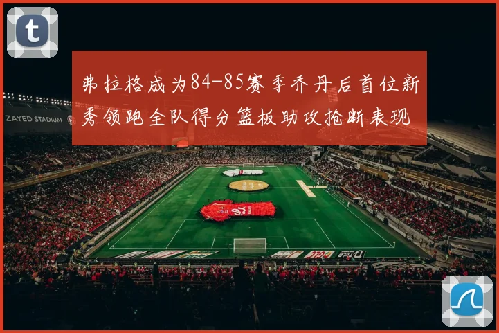 弗拉格成为84-85赛季乔丹后首位新秀领跑全队得分篮板助攻抢断表现出色