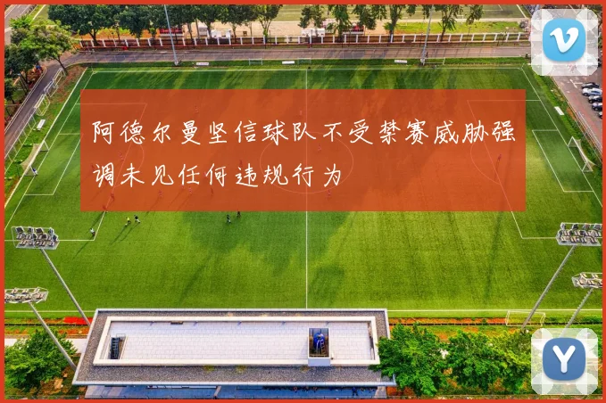 阿德尔曼坚信球队不受禁赛威胁强调未见任何违规行为