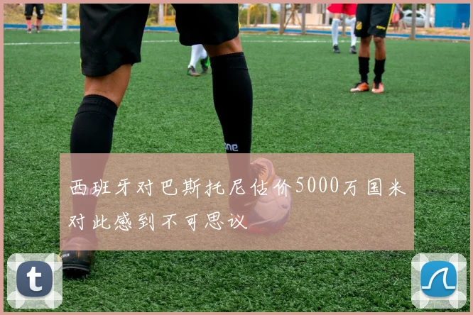 西班牙对巴斯托尼估价5000万国米对此感到不可思议