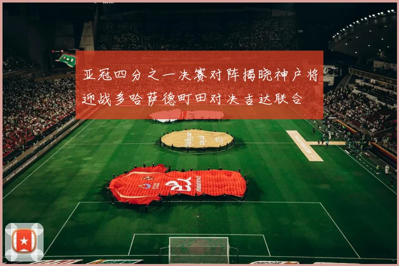亚冠四分之一决赛对阵揭晓神户将迎战多哈萨德町田对决吉达联合
