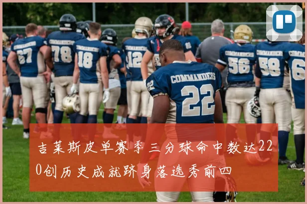 吉莱斯皮单赛季三分球命中数达220创历史成就跻身落选秀前四