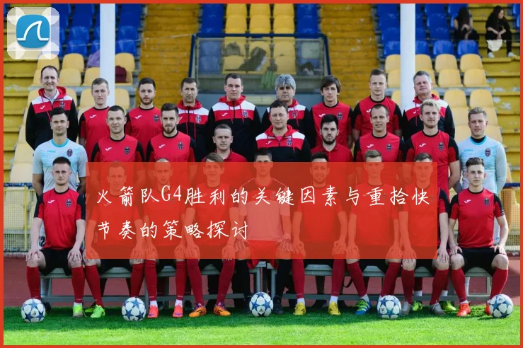 火箭队G4胜利的关键因素与重拾快节奏的策略探讨