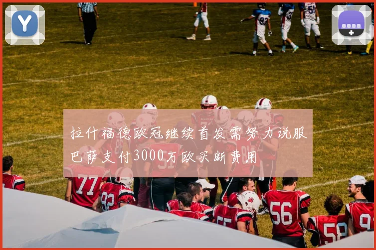 拉什福德欧冠继续首发需努力说服巴萨支付3000万欧买断费用