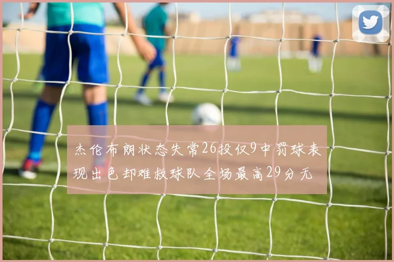 杰伦布朗状态失常26投仅9中罚球表现出色却难救球队全场最高29分无奈空砍