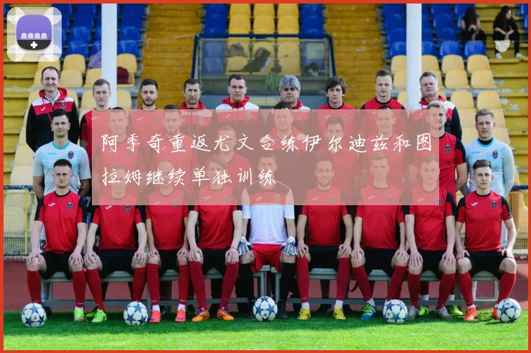 阿季奇重返尤文合练伊尔迪兹和图拉姆继续单独训练