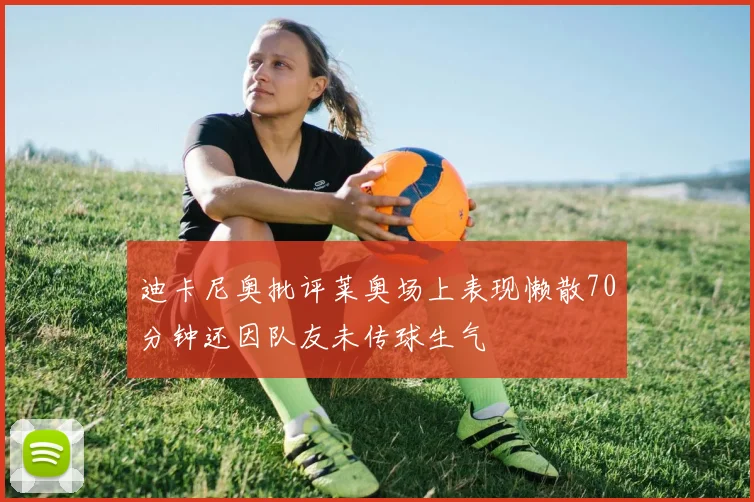 迪卡尼奥批评莱奥场上表现懒散70分钟还因队友未传球生气