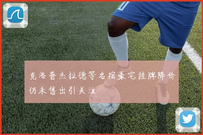 克洛普杰拉德等名宿豪宅挂牌降价仍未售出引关注