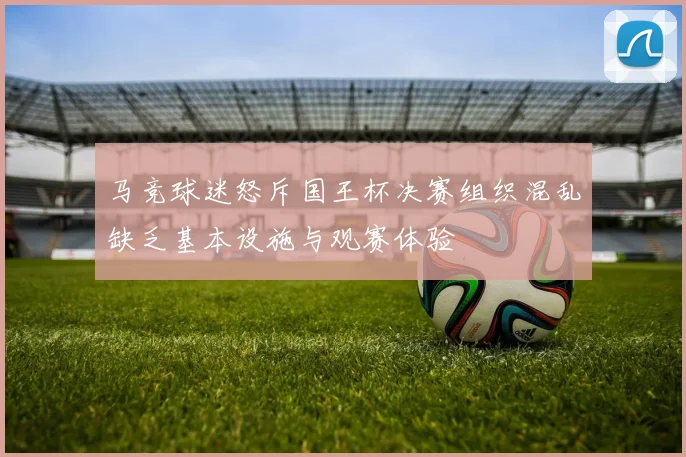 马竞球迷怒斥国王杯决赛组织混乱缺乏基本设施与观赛体验